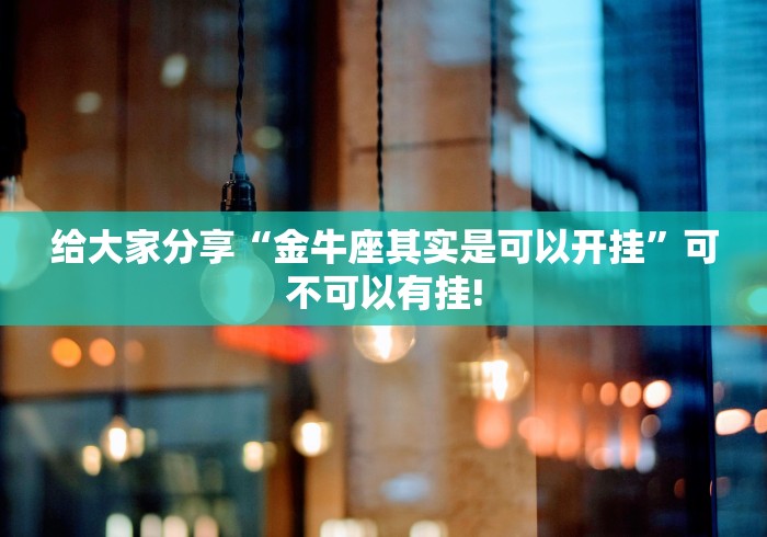 给大家分享“金牛座其实是可以开挂”可不可以有挂!