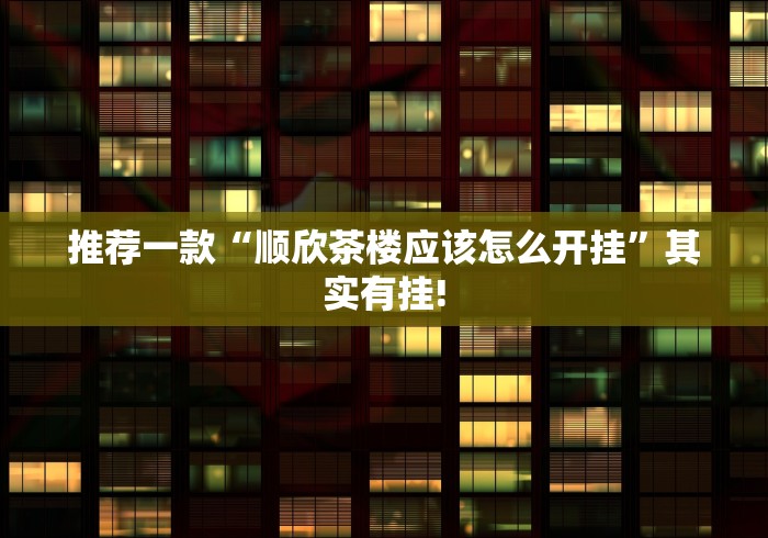 推荐一款“顺欣茶楼应该怎么开挂”其实有挂! 推荐一款“顺欣茶楼应该怎么开挂”其实有挂!