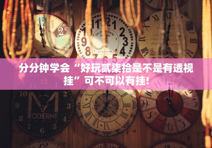 分分钟学会“好玩贰柒拾是不是有透视挂”可不可以有挂! 分分钟学会“好玩贰柒拾是不是有透视挂”可不可以有挂!