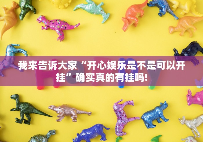 我来告诉大家“开心娱乐是不是可以开挂”确实真的有挂吗! 我来告诉大家“开心娱乐是不是可以开挂”确实真的有挂吗!