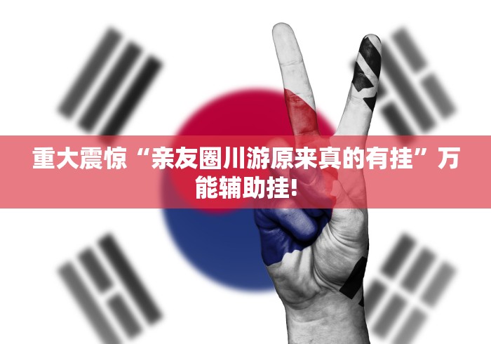 重大震惊“亲友圈川游原来真的有挂”万能辅助挂!