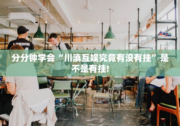 分分钟学会“川滇互娱究竟有没有挂”是不是有挂!