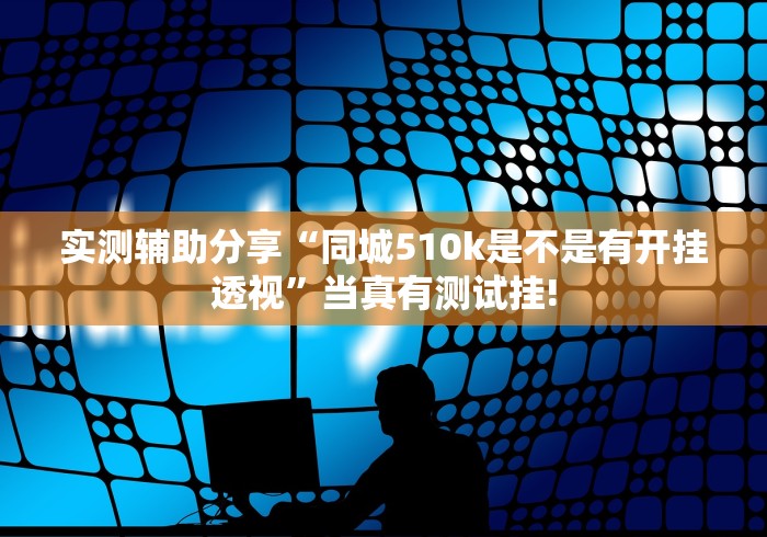 实测辅助分享“同城510k是不是有开挂透视”当真有测试挂!