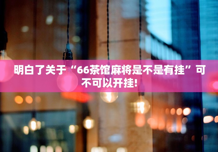明白了关于“66茶馆麻将是不是有挂”可不可以开挂!