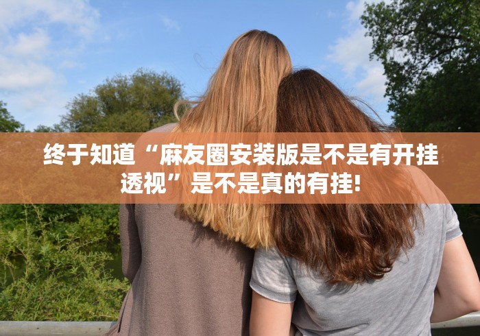 终于知道“麻友圈安装版是不是有开挂透视”是不是真的有挂!