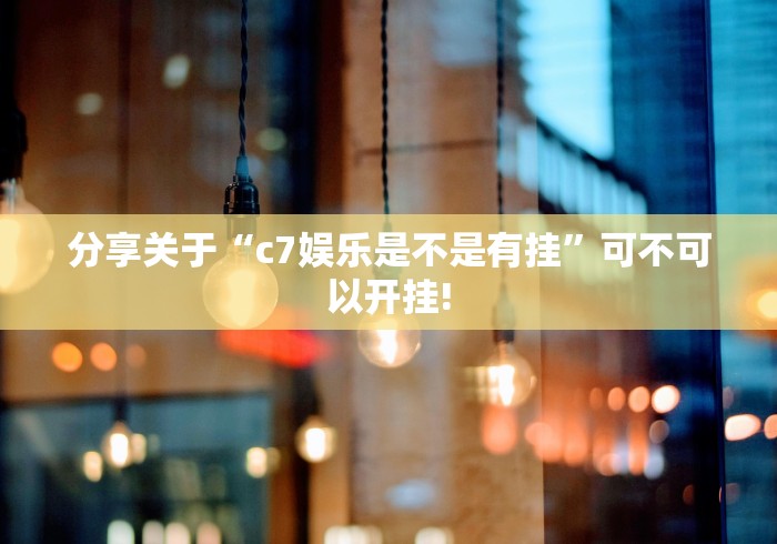 分享关于“c7娱乐是不是有挂”可不可以开挂!