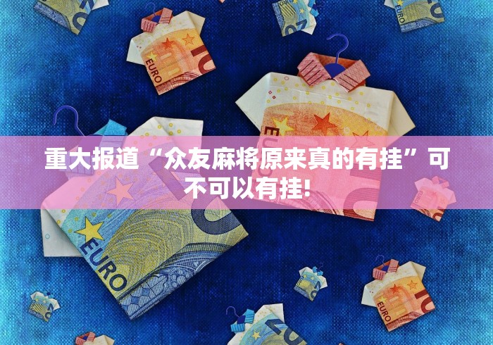 重大报道“众友麻将原来真的有挂”可不可以有挂!