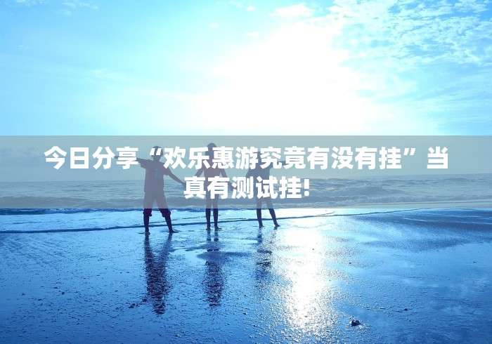 今日分享“欢乐惠游究竟有没有挂”当真有测试挂!