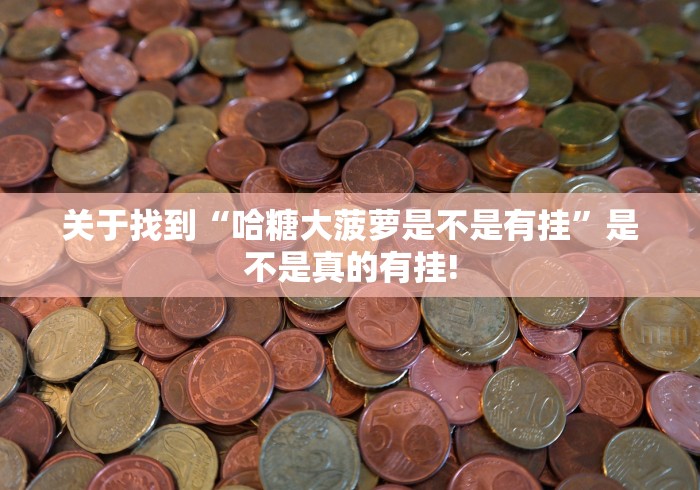 关于找到“哈糖大菠萝是不是有挂”是不是真的有挂!