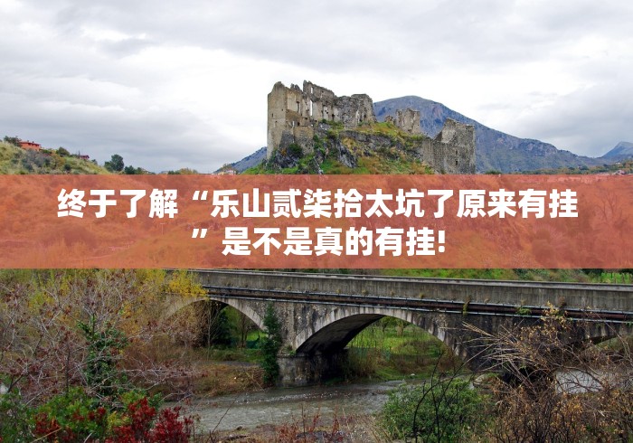 终于了解“乐山贰柒拾太坑了原来有挂”是不是真的有挂!