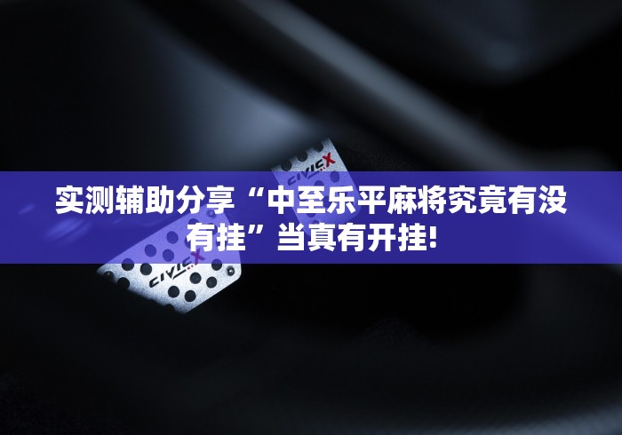 实测辅助分享“中至乐平麻将究竟有没有挂”当真有开挂!