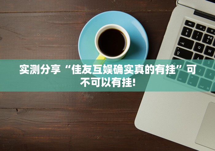 实测分享“佳友互娱确实真的有挂”可不可以有挂!