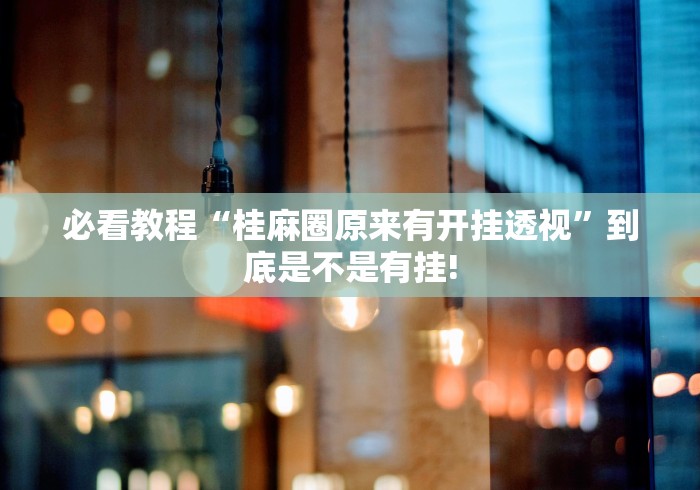 必看教程“桂麻圈原来有开挂透视”到底是不是有挂! 必看教程“桂麻圈原来有开挂透视”到底是不是有挂!