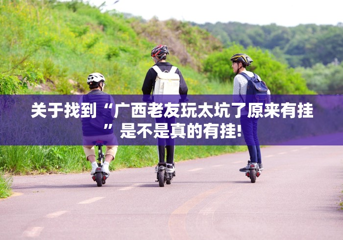 关于找到“广西老友玩太坑了原来有挂”是不是真的有挂!