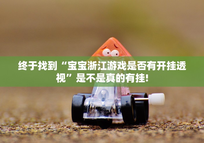 终于找到“宝宝浙江游戏是否有开挂透视”是不是真的有挂! 终于找到“宝宝浙江游戏是否有开挂透视”是不是真的有挂!