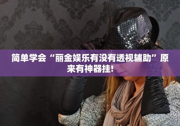 简单学会“丽金娱乐有没有透视辅助”原来有神器挂! 简单学会“丽金娱乐有没有透视辅助”原来有神器挂!