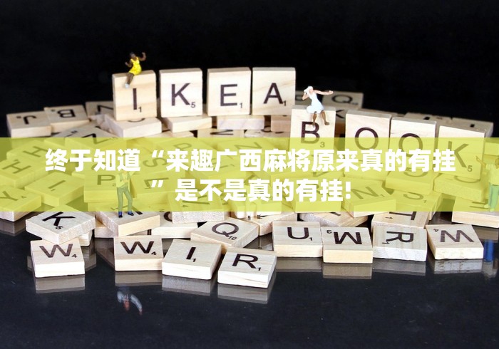 终于知道“来趣广西麻将原来真的有挂”是不是真的有挂!