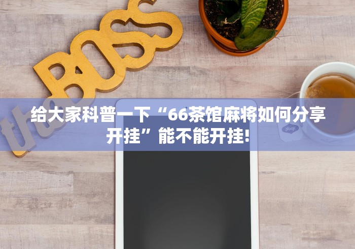 给大家科普一下“66茶馆麻将如何分享开挂”能不能开挂!