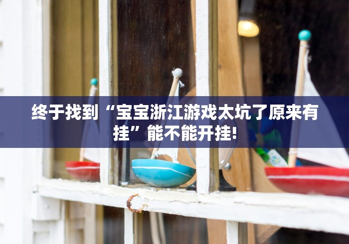 终于找到“宝宝浙江游戏太坑了原来有挂”能不能开挂!