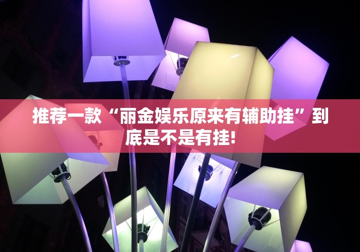 推荐一款“丽金娱乐原来有辅助挂”到底是不是有挂!