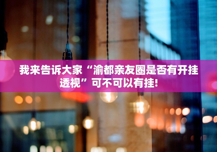我来告诉大家“渝都亲友圈是否有开挂透视”可不可以有挂!