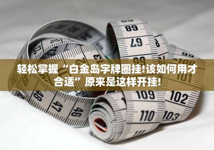 轻松掌握“白金岛字牌圈挂!该如何用才合适”原来是这样开挂!