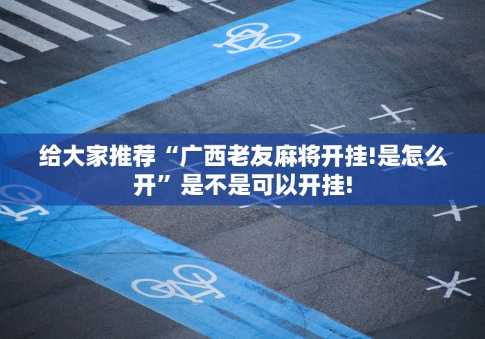给大家推荐“广西老友麻将开挂!是怎么开”是不是可以开挂! 给大家推荐“广西老友麻将开挂!是怎么开”是不是可以开挂!