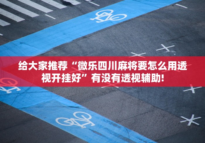给大家推荐“微乐四川麻将要怎么用透视开挂好”有没有透视辅助! 给大家推荐“微乐四川麻将要怎么用透视开挂好”有没有透视辅助!