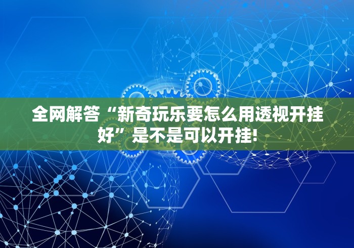 全网解答“新奇玩乐要怎么用透视开挂好”是不是可以开挂!