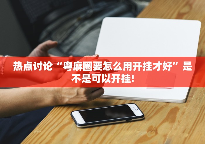 热点讨论“粤麻圈要怎么用开挂才好”是不是可以开挂!