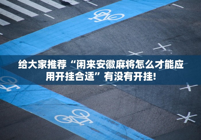给大家推荐“闲来安徽麻将怎么才能应用开挂合适”有没有开挂!