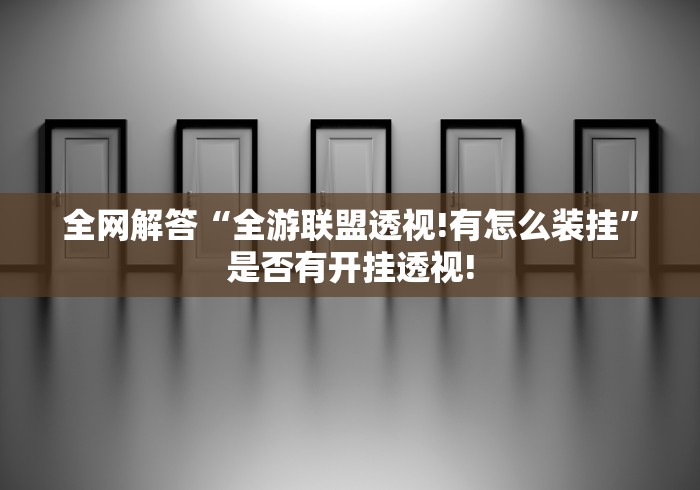 全网解答“全游联盟透视!有怎么装挂”是否有开挂透视! 全网解答“全游联盟透视!有怎么装挂”是否有开挂透视!