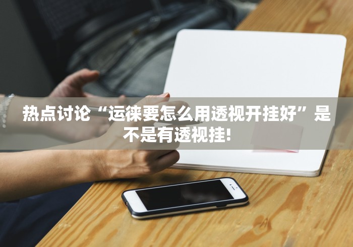 热点讨论“运徕要怎么用透视开挂好”是不是有透视挂!