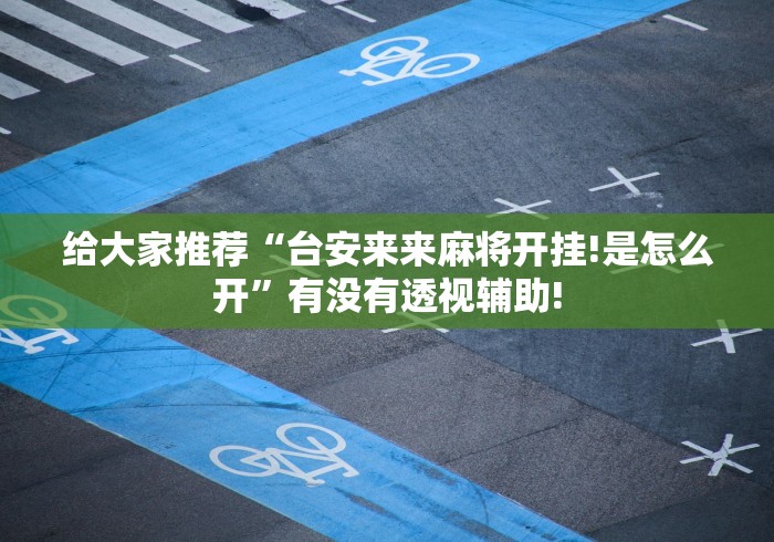 给大家推荐“台安来来麻将开挂!是怎么开”有没有透视辅助!