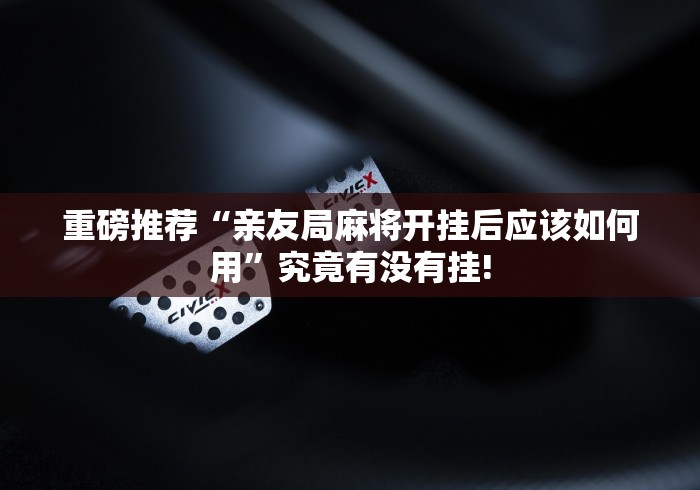 重磅推荐“亲友局麻将开挂后应该如何用”究竟有没有挂! 重磅推荐“亲友局麻将开挂后应该如何用”究竟有没有挂!