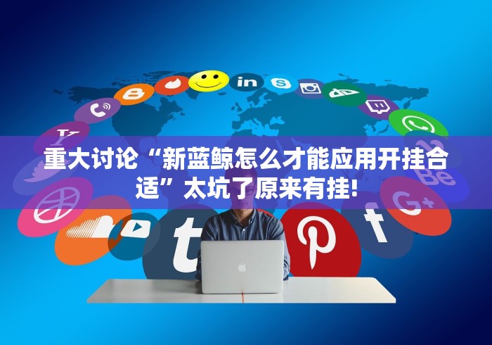 重大讨论“新蓝鲸怎么才能应用开挂合适”太坑了原来有挂!