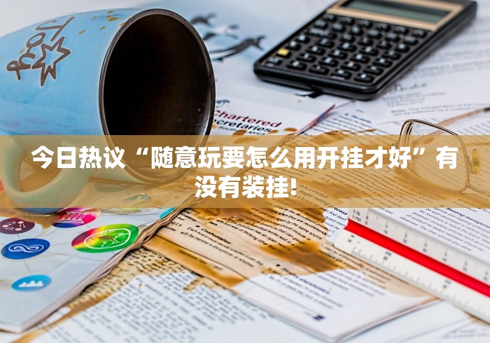 今日热议“随意玩要怎么用开挂才好”有没有装挂! 今日热议“随意玩要怎么用开挂才好”有没有装挂!
