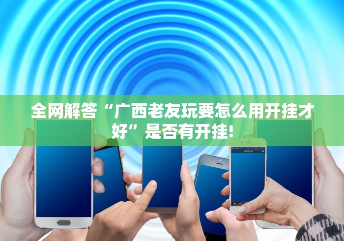 全网解答“广西老友玩要怎么用开挂才好”是否有开挂! 全网解答“广西老友玩要怎么用开挂才好”是否有开挂!