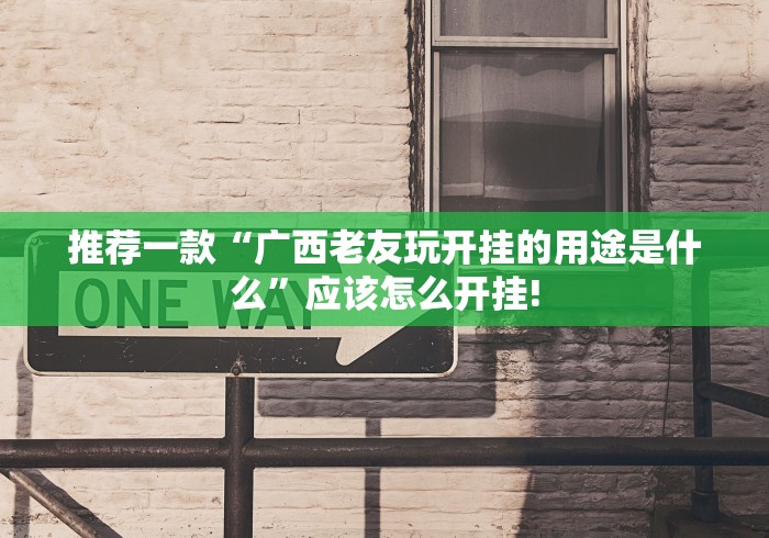 推荐一款“广西老友玩开挂的用途是什么”应该怎么开挂! 推荐一款“广西老友玩开挂的用途是什么”应该怎么开挂!
