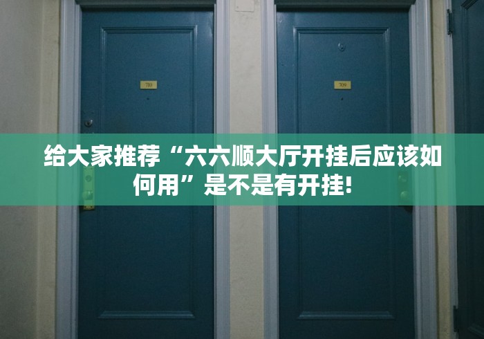 给大家推荐“六六顺大厅开挂后应该如何用”是不是有开挂!